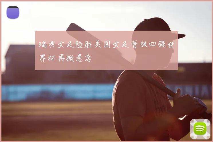 瑞典女足险胜美国女足晋级四强世界杯再掀悬念