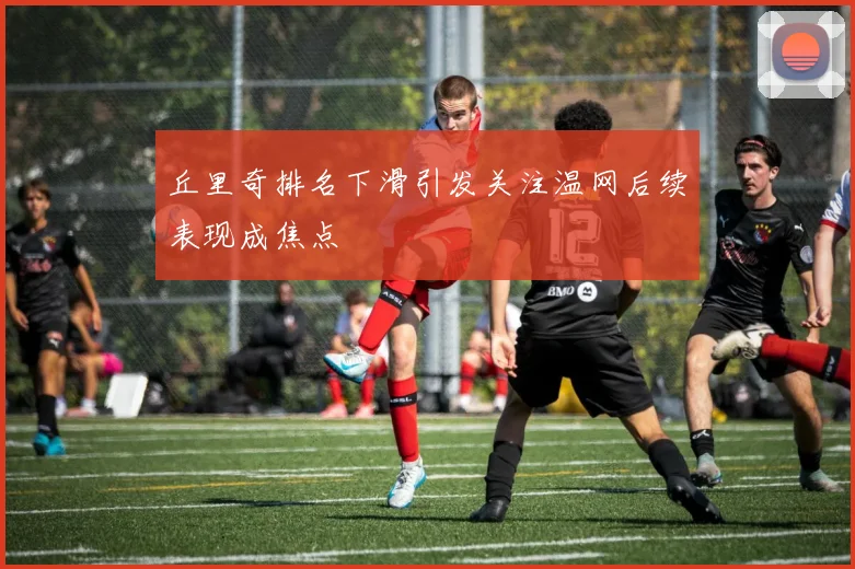丘里奇排名下滑引发关注温网后续表现成焦点