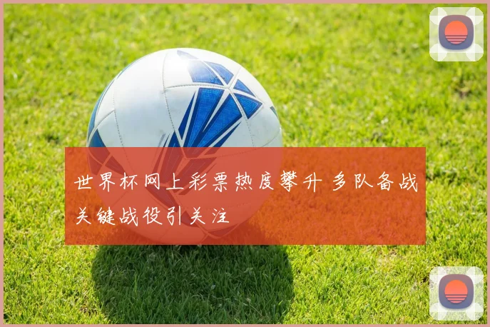 世界杯网上彩票热度攀升 多队备战关键战役引关注