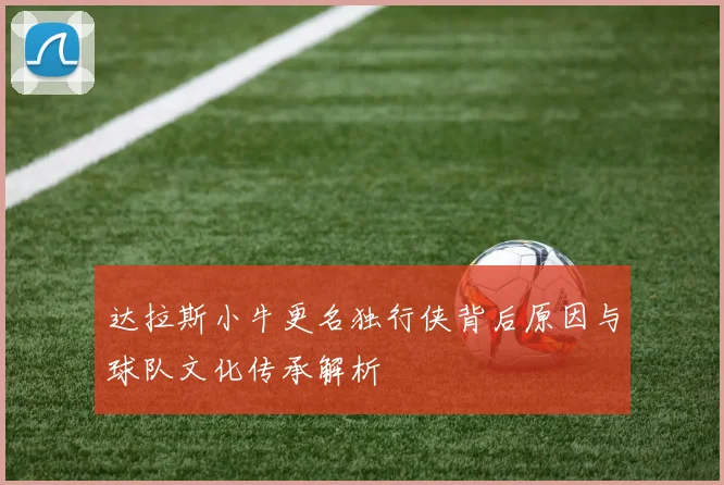 达拉斯小牛更名独行侠背后原因与球队文化传承解析