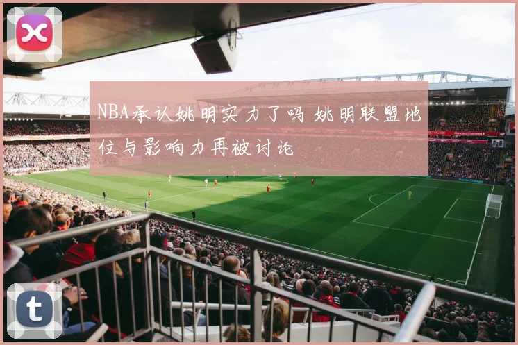 NBA承认姚明实力了吗 姚明联盟地位与影响力再被讨论