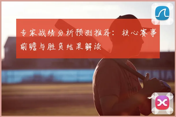 专家战绩分析预测推荐：核心赛事前瞻与胜负结果解读