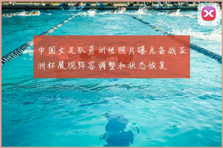 中国女足队员训练照片曝光备战亚洲杯展现阵容调整和状态恢复