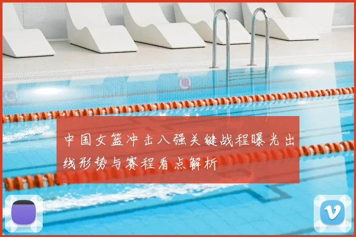 中国女篮冲击八强关键战程曝光出线形势与赛程看点解析