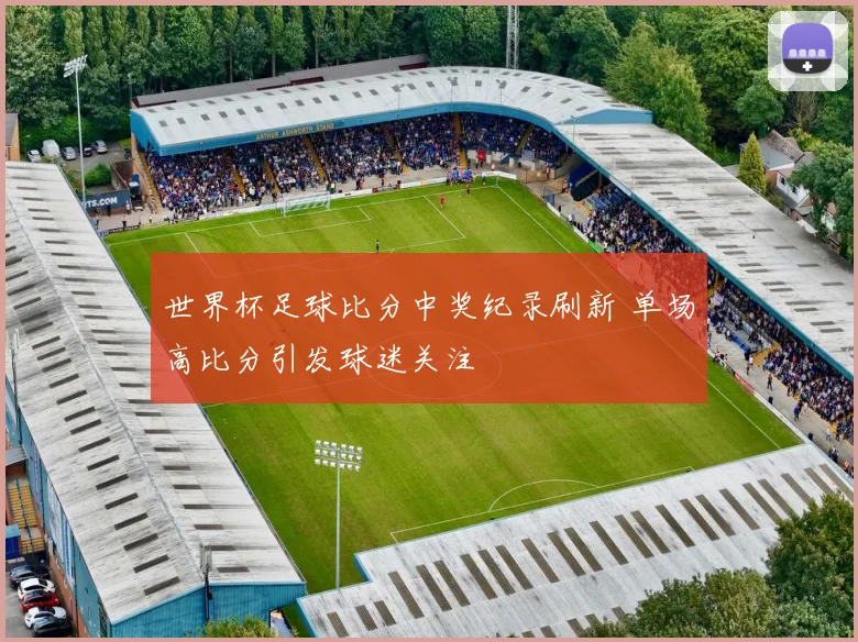 世界杯足球比分中奖纪录刷新 单场高比分引发球迷关注