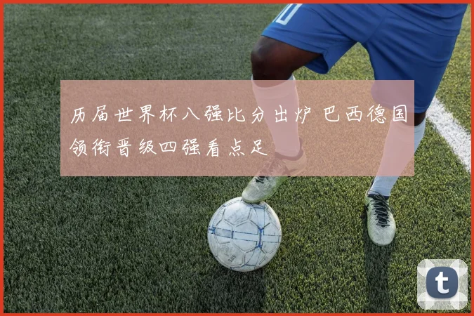 历届世界杯八强比分出炉 巴西德国领衔晋级四强看点足