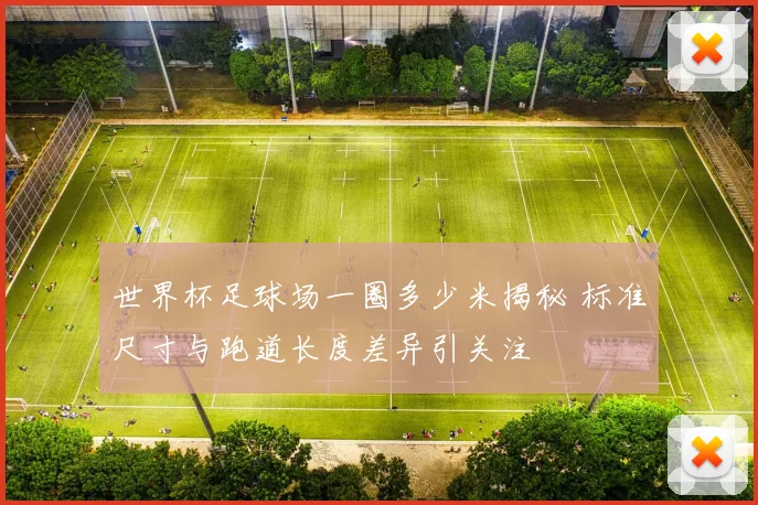 世界杯足球场一圈多少米揭秘 标准尺寸与跑道长度差异引关注