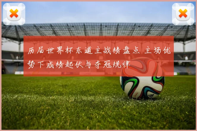 历届世界杯东道主战绩盘点 主场优势下成绩起伏与夺冠规律