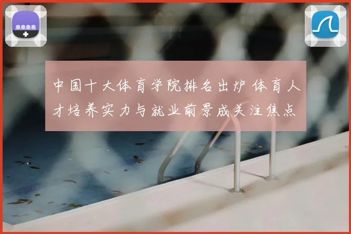 中国十大体育学院排名出炉 体育人才培养实力与就业前景成关注焦点