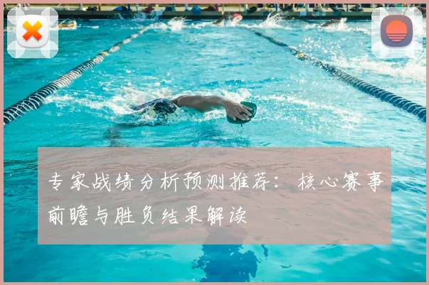 专家战绩分析预测推荐：核心赛事前瞻与胜负结果解读