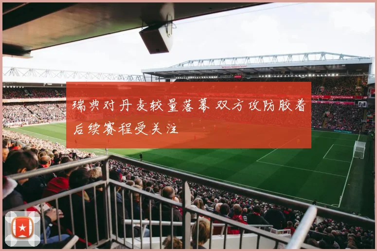 瑞典对丹麦较量落幕 双方攻防胶着后续赛程受关注