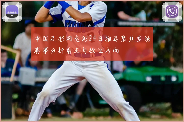 中国足彩网竞彩24日推荐聚焦多场赛事分析看点与投注方向