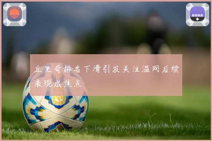 丘里奇排名下滑引发关注温网后续表现成焦点