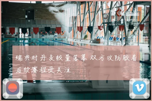 瑞典对丹麦较量落幕 双方攻防胶着后续赛程受关注