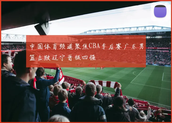 中国体育频道聚焦CBA季后赛广东男篮击败辽宁晋级四强