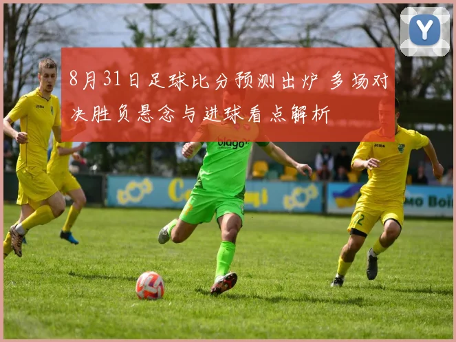 8月31日足球比分预测出炉 多场对决胜负悬念与进球看点解析
