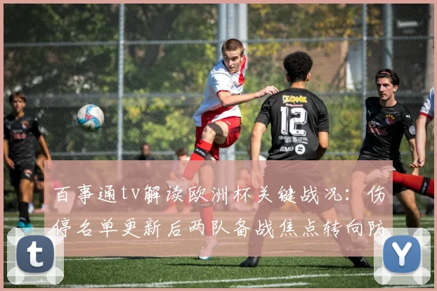 百事通tv解读欧洲杯关键战况：伤停名单更新后两队备战焦点转向防守调整
