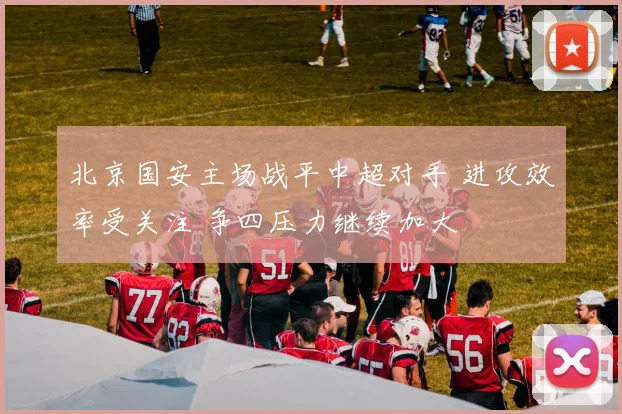 北京国安主场战平中超对手 进攻效率受关注 争四压力继续加大