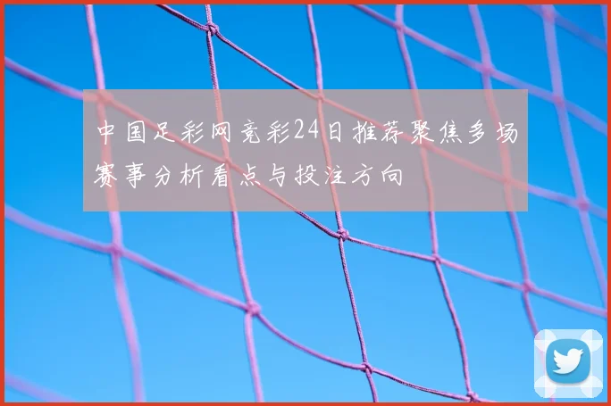 中国足彩网竞彩24日推荐聚焦多场赛事分析看点与投注方向