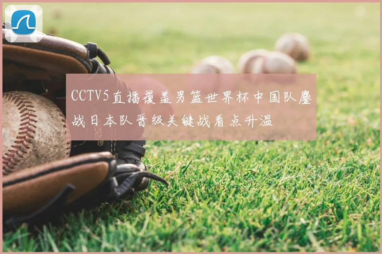 CCTV5直播覆盖男篮世界杯中国队鏖战日本队晋级关键战看点升温