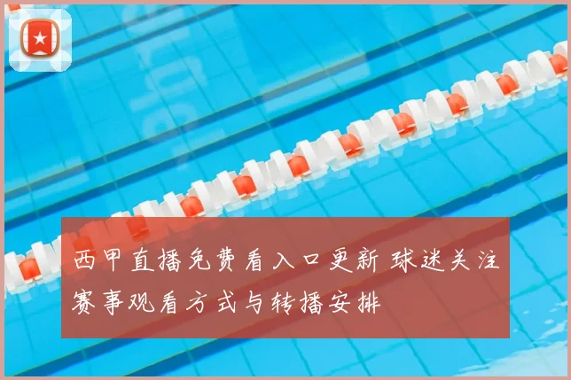 西甲直播免费看入口更新 球迷关注赛事观看方式与转播安排