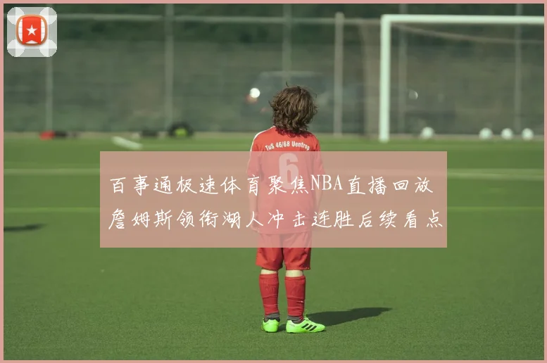百事通极速体育聚焦NBA直播回放 詹姆斯领衔湖人冲击连胜后续看点