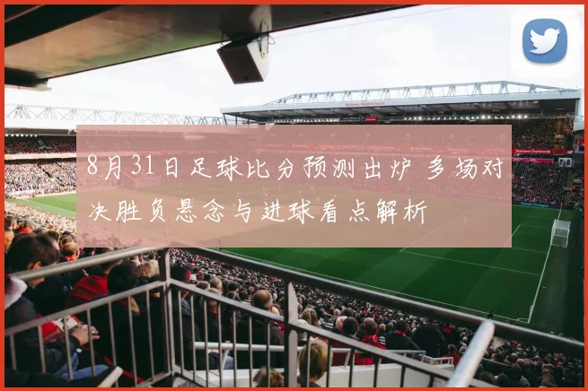 8月31日足球比分预测出炉 多场对决胜负悬念与进球看点解析