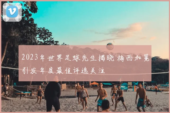 2023年世界足球先生揭晓 梅西加冕引发年度最佳评选关注