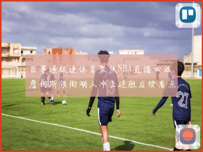 百事通极速体育聚焦NBA直播回放 詹姆斯领衔湖人冲击连胜后续看点