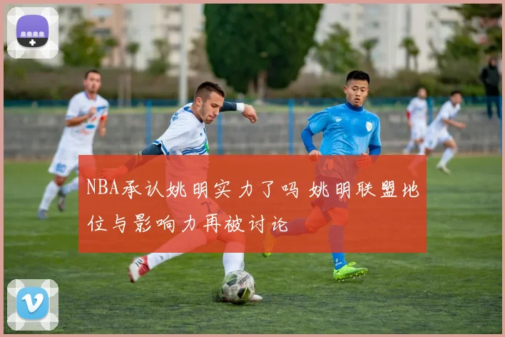 NBA承认姚明实力了吗 姚明联盟地位与影响力再被讨论