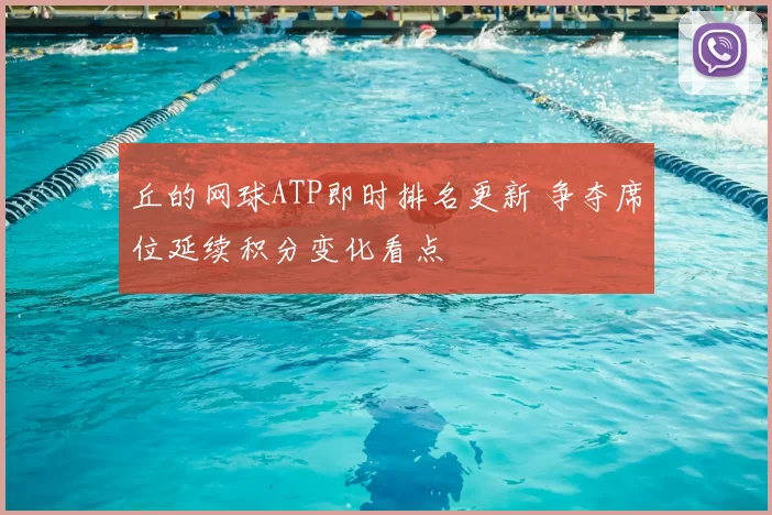 丘的网球ATP即时排名更新 争夺席位延续积分变化看点