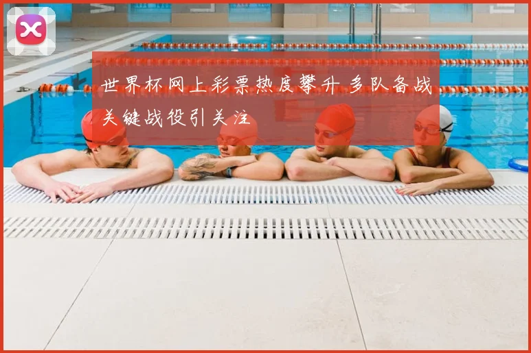 世界杯网上彩票热度攀升 多队备战关键战役引关注