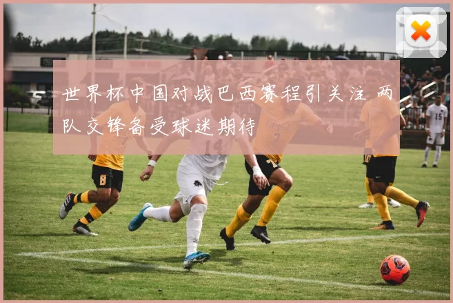 世界杯中国对战巴西赛程引关注 两队交锋备受球迷期待