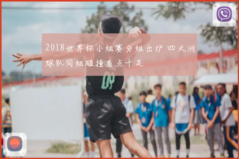 2018世界杯小组赛分组出炉 四大洲球队同组碰撞看点十足