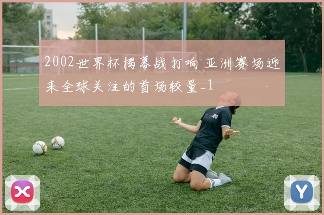 2002世界杯揭幕战打响 亚洲赛场迎来全球关注的首场较量_1