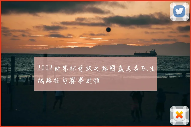 2002世界杯晋级之路图盘点各队出线路径与赛事进程