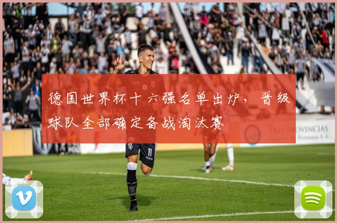德国世界杯十六强名单出炉,晋级球队全部确定备战淘汰赛