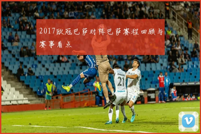2017欧冠巴萨对阵巴萨赛程回顾与赛事看点