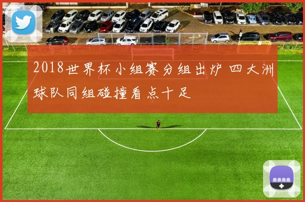 2018世界杯小组赛分组出炉 四大洲球队同组碰撞看点十足
