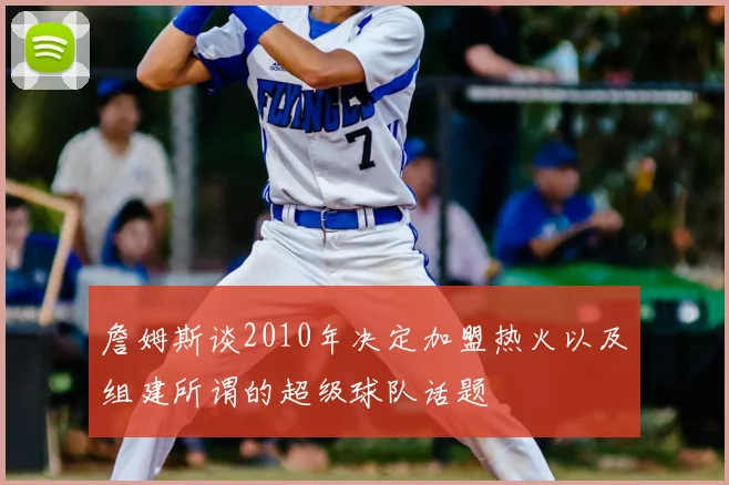 詹姆斯谈2010年决定加盟热火以及组建所谓的超级球队话题