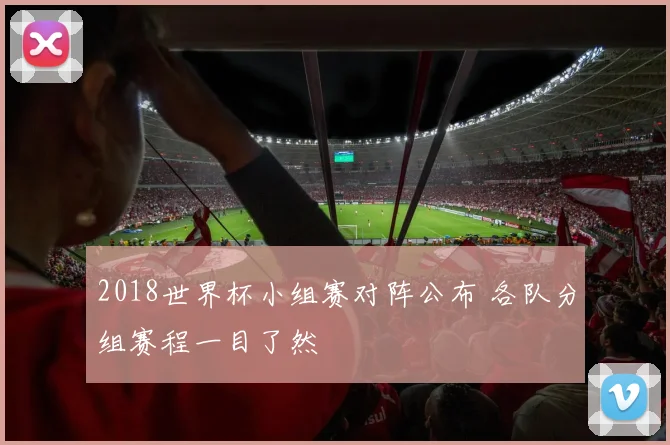 2018世界杯小组赛对阵公布 各队分组赛程一目了然