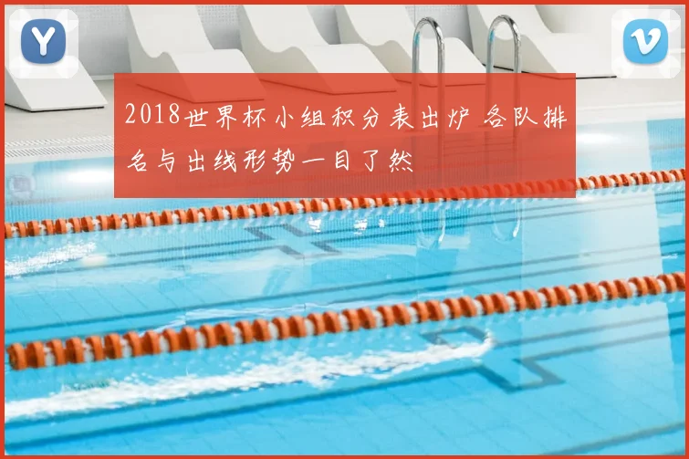 2018世界杯小组积分表出炉 各队排名与出线形势一目了然