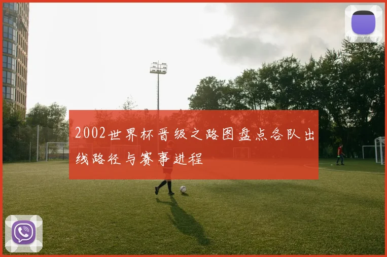 2002世界杯晋级之路图盘点各队出线路径与赛事进程